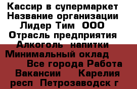 Кассир в супермаркет › Название организации ­ Лидер Тим, ООО › Отрасль предприятия ­ Алкоголь, напитки › Минимальный оклад ­ 30 000 - Все города Работа » Вакансии   . Карелия респ.,Петрозаводск г.